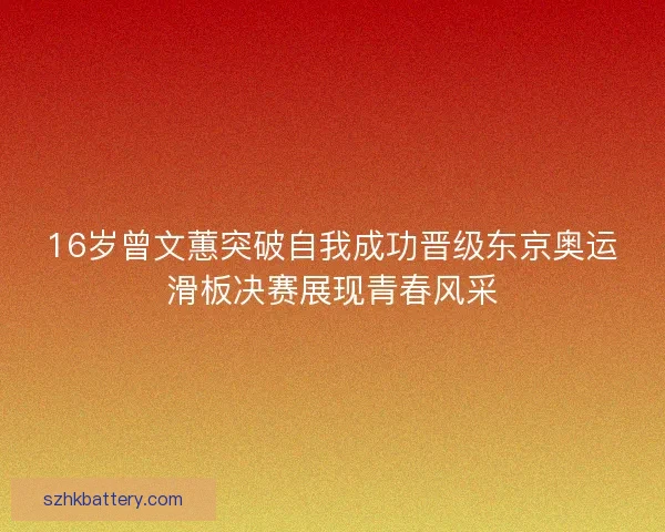 16岁曾文蕙突破自我成功晋级东京奥运滑板决赛展现青春风采