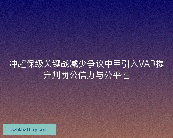 冲超保级关键战减少争议中甲引入VAR提升判罚公信力与公平性