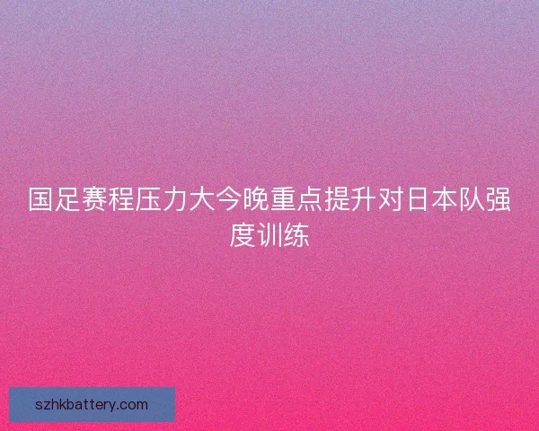 国足赛程压力大今晚重点提升对日本队强度训练