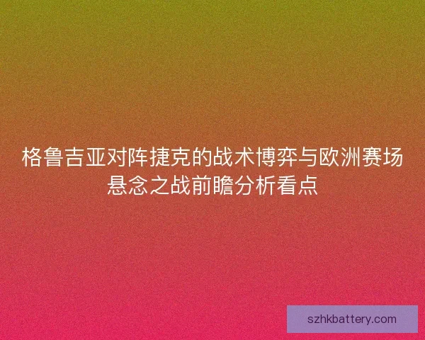 格鲁吉亚对阵捷克的战术博弈与欧洲赛场悬念之战前瞻分析看点