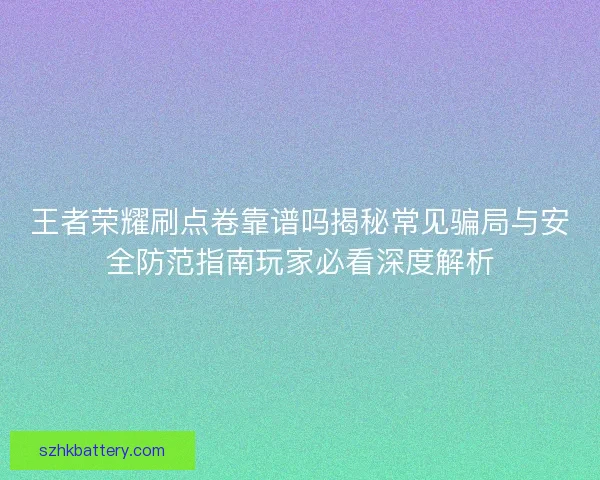 王者荣耀刷点卷靠谱吗揭秘常见骗局与安全防范指南玩家必看深度解析