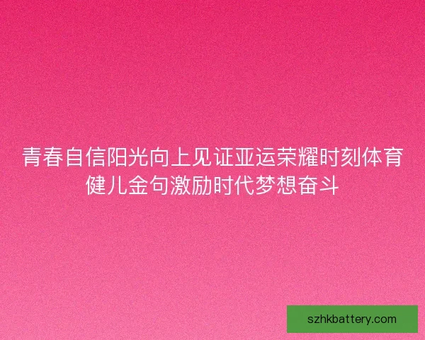 青春自信阳光向上见证亚运荣耀时刻体育健儿金句激励时代梦想奋斗