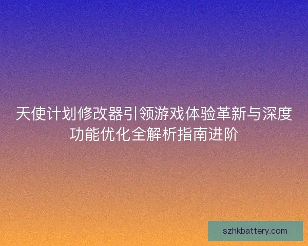 天使计划修改器引领游戏体验革新与深度功能优化全解析指南进阶