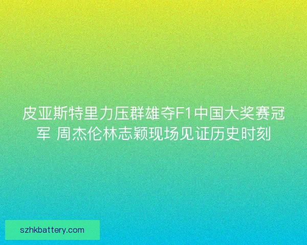 皮亚斯特里力压群雄夺F1中国大奖赛冠军 周杰伦林志颖现场见证历史时刻