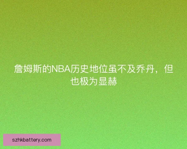 詹姆斯的NBA历史地位虽不及乔丹，但也极为显赫