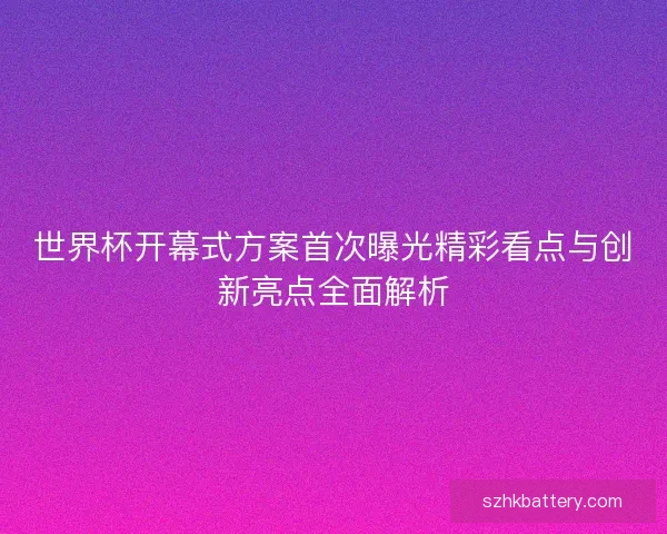 世界杯开幕式方案首次曝光精彩看点与创新亮点全面解析