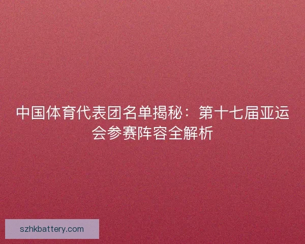 中国体育代表团名单揭秘：第十七届亚运会参赛阵容全解析