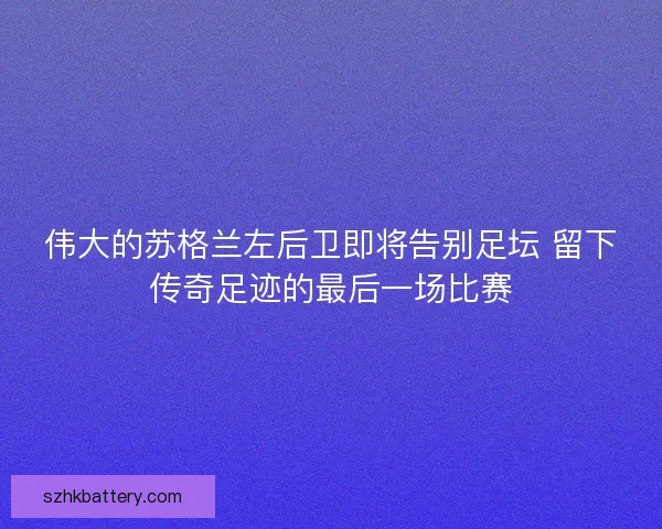 伟大的苏格兰左后卫即将告别足坛 留下传奇足迹的最后一场比赛